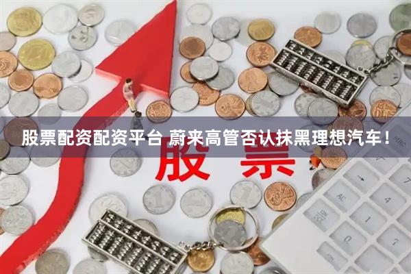 股票配资配资平台 蔚来高管否认抹黑理想汽车！