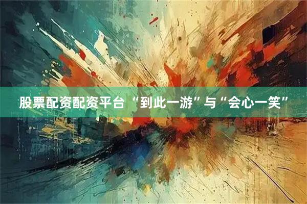 股票配资配资平台 “到此一游”与“会心一笑”