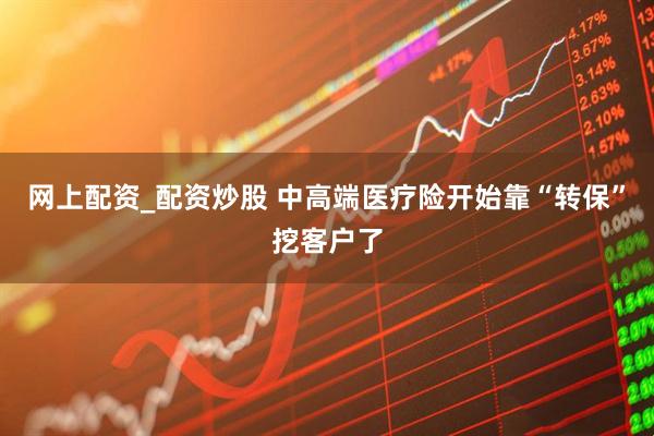 网上配资_配资炒股 中高端医疗险开始靠“转保”挖客户了