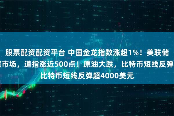 股票配资配资平台 中国金龙指数涨超1%！美联储“鸽声”提振市场，道指涨近500点！原油大跌，比特币短线反弹超4000美元